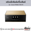 Canon TS9170 (Canon PIXMA TS9170) ตลับหมึกอิงค์เจ็ท ของแท้ ประกันศูนย์ | เฮียส่ง.คอม